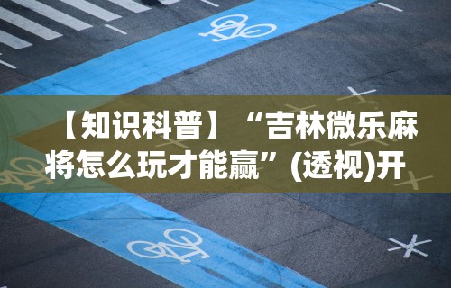【知识科普】“吉林微乐麻将怎么玩才能赢	”(透视)开挂辅助脚本+详细开挂安装教程