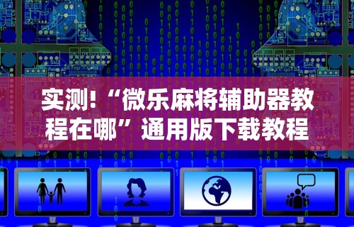 实测!“微乐麻将辅助器教程在哪”通用版下载教程