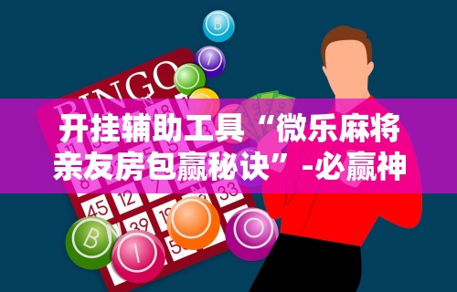 开挂辅助工具“微乐麻将亲友房包赢秘诀”-必赢神器安装