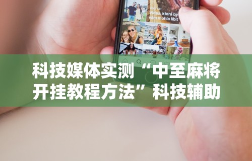 科技媒体实测“中至麻将开挂教程方法”科技辅助神器手机版