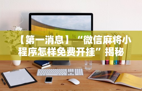 【第一消息】“微信麻将小程序怎样免费开挂	”揭秘透视辅助万能挂用法