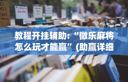7分钟揭秘"微乐麻将挂是真的吗?”开挂辅助软件教程
