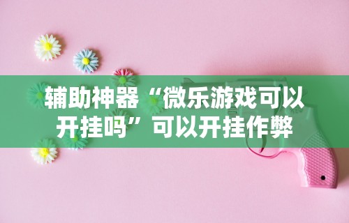 辅助神器“微乐游戏可以开挂吗	”可以开挂作弊
