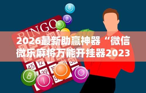 2026最新助赢神器“微信微乐麻将万能开挂器2023”揭秘透视辅助万能挂用法