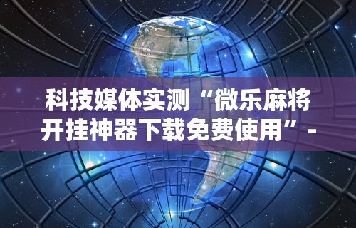 科技媒体实测“微乐麻将开挂神器下载免费使用”-详细教程