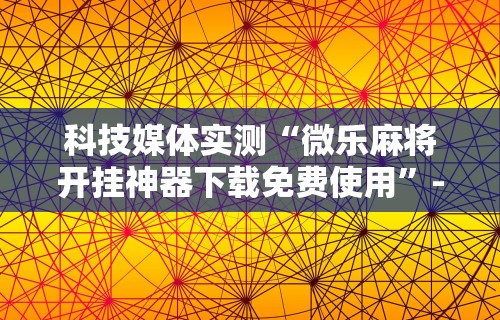 科技媒体实测“微乐麻将开挂神器下载免费使用”-详细教程