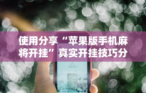 使用分享“苹果版手机麻将开挂	”真实开挂技巧分享