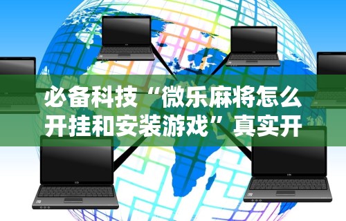 必备科技“微乐麻将怎么开挂和安装游戏	”真实开挂技巧分享