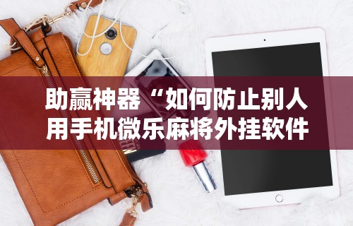 助赢神器“如何防止别人用手机微乐麻将外挂软件”原来可以开挂