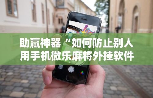 助赢神器“如何防止别人用手机微乐麻将外挂软件	”原来可以开挂