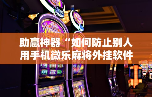 助赢神器“如何防止别人用手机微乐麻将外挂软件”原来可以开挂