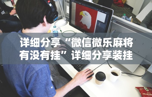 详细分享“微信微乐麻将有没有挂	”详细分享装挂