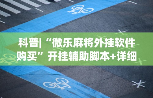 科普|“微乐麻将外挂软件购买	”开挂辅助脚本+详细开挂