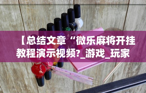 【总结文章“微乐麻将开挂教程演示视频?_游戏_玩家_工具 【总结文章“微乐麻将开挂教程演示视频?_游戏_玩家_工具