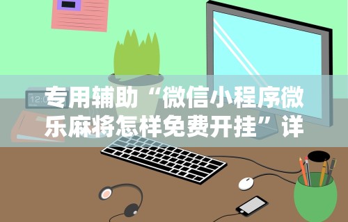 专用辅助“微信小程序微乐麻将怎样免费开挂”详细外挂安装步骤