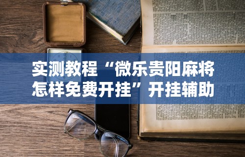 实测教程“微乐贵阳麻将怎样免费开挂”开挂辅助详细步骤