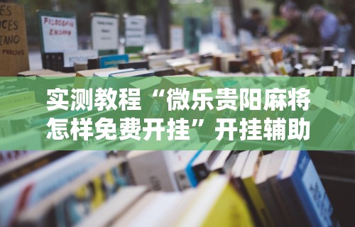实测教程“微乐贵阳麻将怎样免费开挂”开挂辅助详细步骤