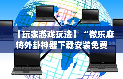 【玩家游戏玩法】“微乐麻将外卦神器下载安装免费	”(曝光透视必备猫腻)