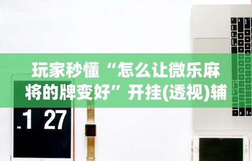 教教大家“小程序哈哈长沙麻将有挂吗(详细透视开挂教程)