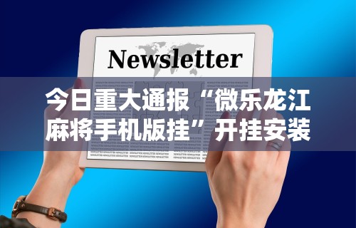今日重大通报“微乐龙江麻将手机版挂	”开挂安装教程