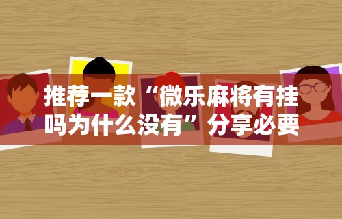 推荐一款“微乐麻将有挂吗为什么没有”分享必要外挂教程