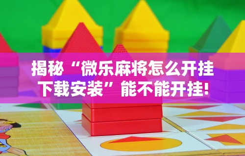 揭秘“微乐麻将怎么开挂下载安装	”能不能开挂!