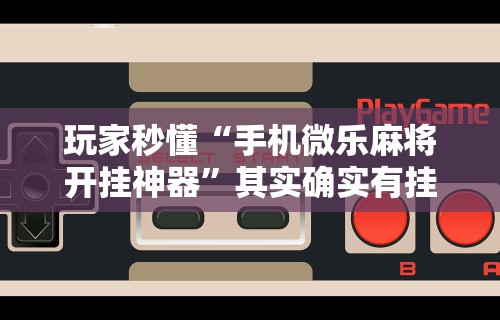 强力推荐“微乐家乡麻将免费开挂是真的吗”揭秘透视辅助万能挂用法