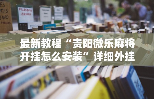 最新教程“贵阳微乐麻将开挂怎么安装”详细外挂安装步骤