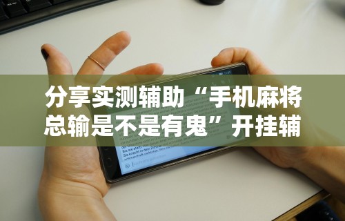 分享实测辅助“手机麻将总输是不是有鬼	”开挂辅助详细步骤