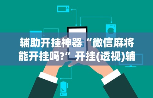 辅助开挂神器“微信麻将能开挂吗?”开挂(透视)辅助