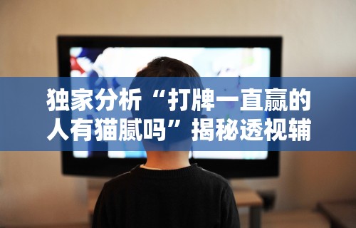 独家分析“打牌一直赢的人有猫腻吗	”揭秘透视辅助万能挂