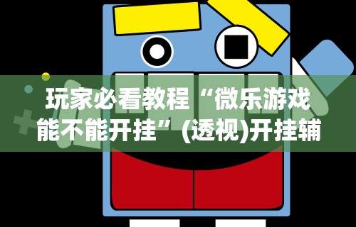 玩家必看教程“微乐游戏能不能开挂”(透视)开挂辅助脚本+详细开挂安装教程
