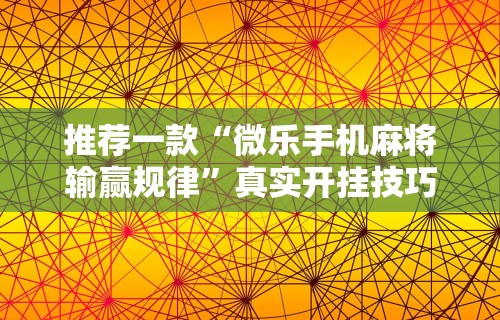 推荐一款“微乐手机麻将输赢规律”真实开挂技巧分享