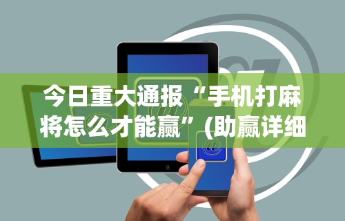 今日重大通报“手机打麻将怎么才能赢	”(助赢详细开挂教程)