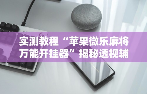 实测教程“苹果微乐麻将万能开挂器	”揭秘透视辅助万能挂用法