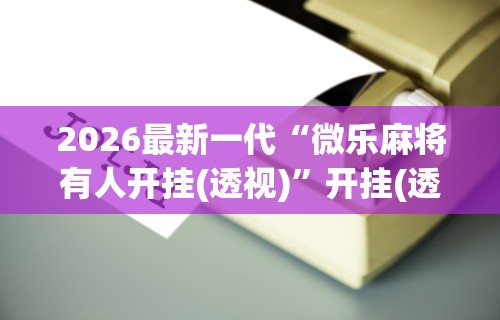 开挂辅助工具“微乐长沙麻将挂怎么用”(最新透视辅助上线)