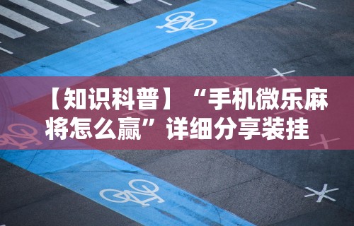 【知识科普】“手机微乐麻将怎么赢”详细分享装挂步骤教程