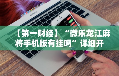 【第一财经】“微乐龙江麻将手机版有挂吗	”详细开挂玩法