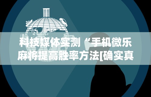 独家脚本实测“微乐麻将挂试用一天能玩吗安全吗	”通用版下载教程！