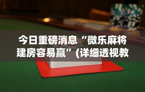 今日重磅消息“微乐麻将建房容易赢”(详细透视教程)