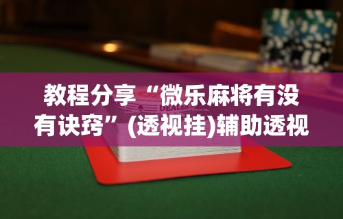 辅助最新信息“微乐麻将开挂器安卓版下载”（透视挂）辅助神器教程