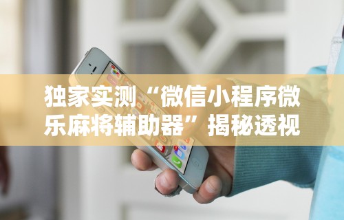 独家实测“微信小程序微乐麻将辅助器	”揭秘透视辅助万能挂