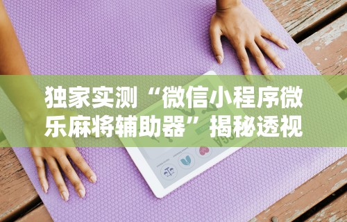 独家实测“微信小程序微乐麻将辅助器”揭秘透视辅助万能挂