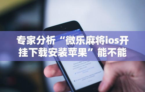 专家分析“微乐麻将ios开挂下载安装苹果”能不能开挂!