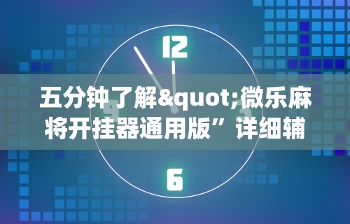 五分钟了解"微乐麻将开挂器通用版”详细辅助教程分享