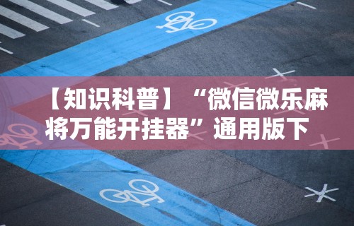 【知识科普】“微信微乐麻将万能开挂器”通用版下载教程