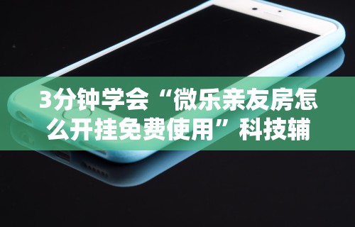 3分钟学会“微乐亲友房怎么开挂免费使用	”科技辅助神器手机版