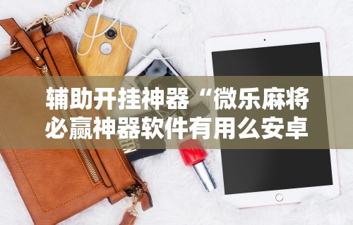 今日重磅消息“微乐麻将真能开挂吗”详细分享装挂步骤教程