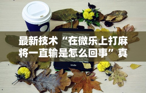 最新技术“在微乐上打麻将一直输是怎么回事”真可以装挂