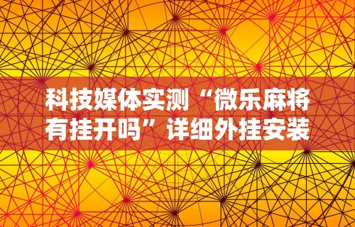 科技媒体实测“微乐麻将有挂开吗	”详细外挂安装步骤